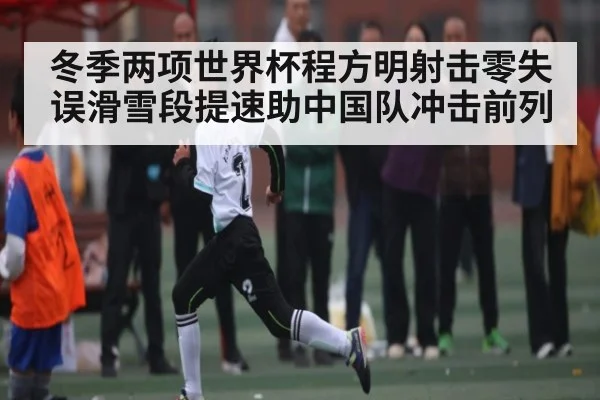 冬季两项世界杯程方明射击零失误滑雪段提速助中国队冲击前列