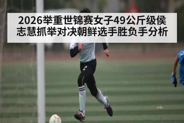 2026举重世锦赛女子49公斤级侯志慧抓举对决朝鲜选手胜负手分析